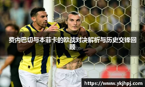 费内巴切与本菲卡的欧战对决解析与历史交锋回顾